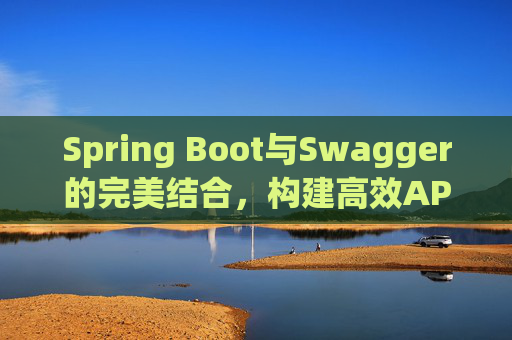 Spring Boot与Swagger的完美结合，构建高效API文档与测试环境