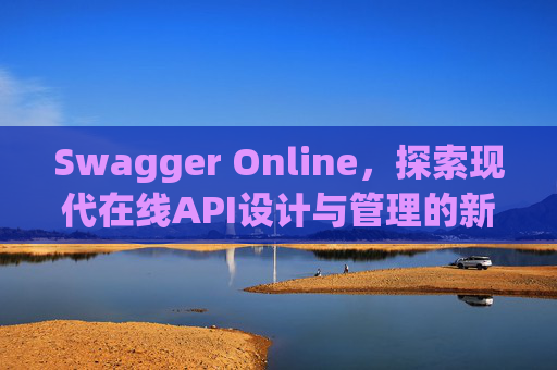 Swagger Online，探索现代在线API设计与管理的新纪元